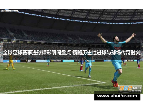 全球足球赛事进球精彩瞬间盘点 领略历史性进球与球场传奇时刻