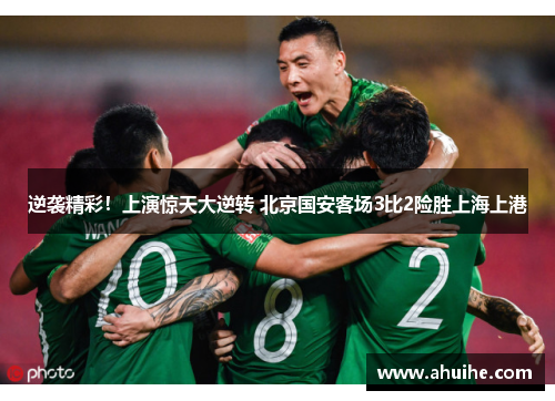 逆袭精彩！上演惊天大逆转 北京国安客场3比2险胜上海上港
