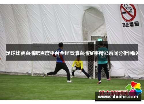 足球比赛直播吧百度平台全程高清直播赛事精彩瞬间分析回顾