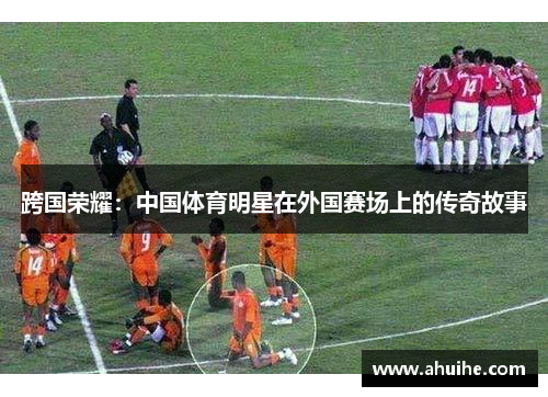 跨国荣耀：中国体育明星在外国赛场上的传奇故事